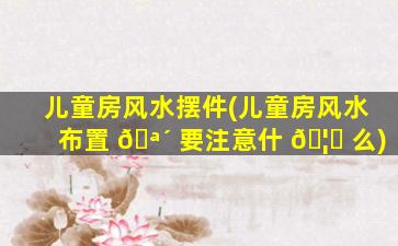 儿童房风水摆件(儿童房风水布置 🪴 要注意什 🦊 么)
